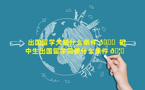 出国留学欠缺什么条件 🐟  初中生出国留学需要什么条件 🦆 和费用